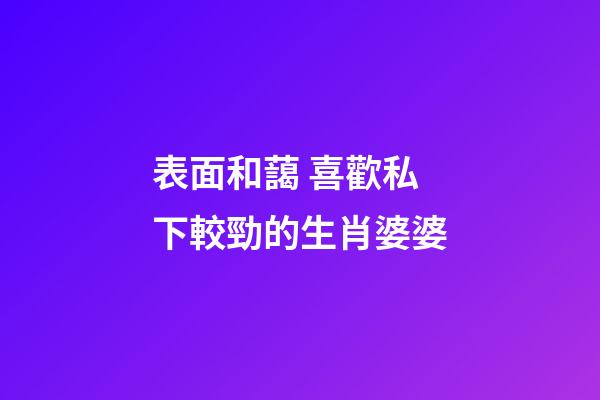 表面和藹 喜歡私下較勁的生肖婆婆